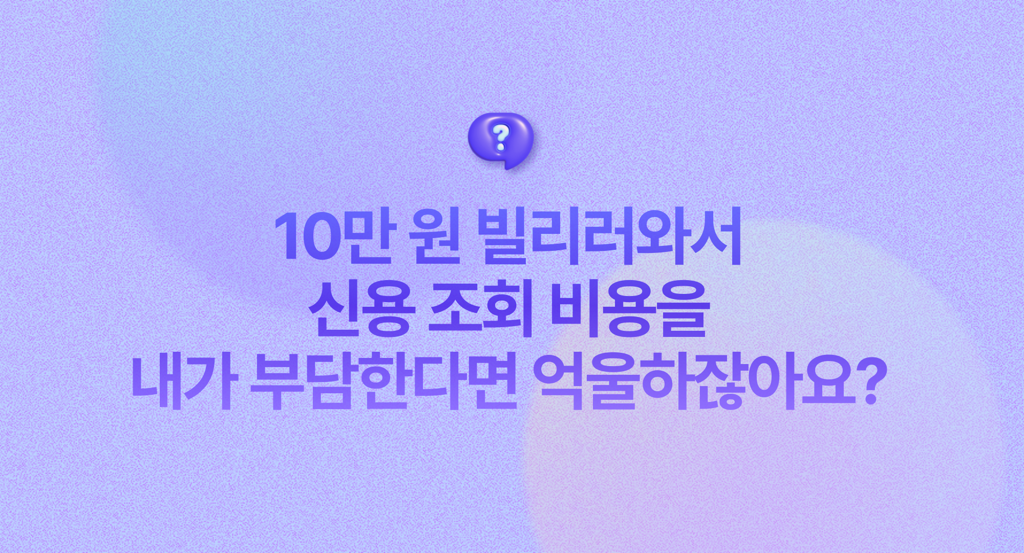 10만 원 빌리러 와서 신용 조회 비용을 내가 부담한다면 억울하잖아요?