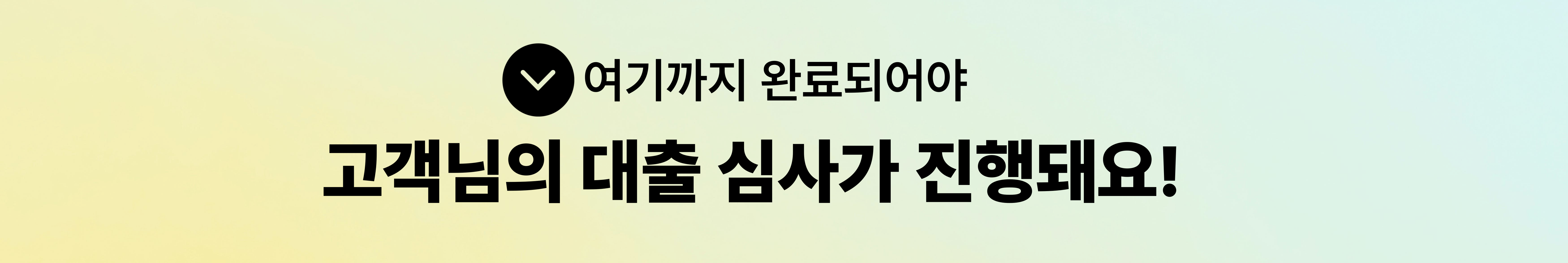 여기까지 완료되어야 고객님의 대출 심사가 진행돼요!